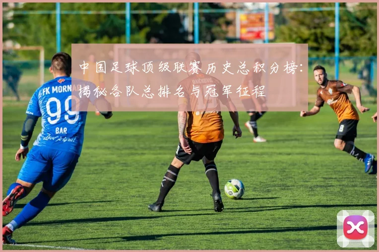 中国足球顶级联赛历史总积分榜:揭秘各队总排名与冠军征程