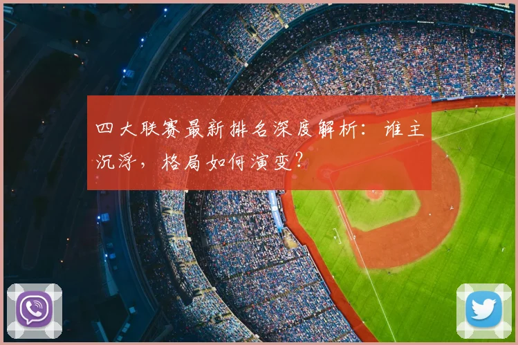 四大联赛最新排名深度解析：谁主沉浮，格局如何演变？
