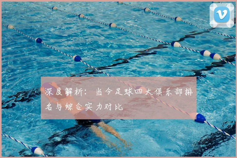 深度解析：当今足球四大俱乐部排名与综合实力对比