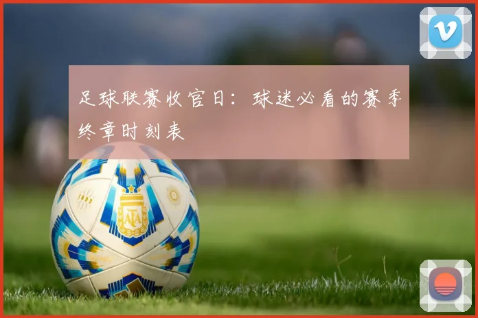 足球联赛收官日：球迷必看的赛季终章时刻表