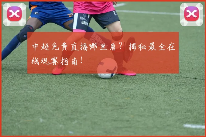 中超免费直播哪里看?揭秘最全在线观赛指南!
