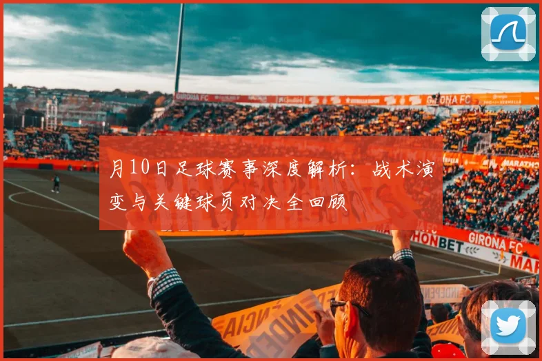 月10日足球赛事深度解析：战术演变与关键球员对决全回顾