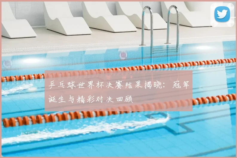 乒乓球世界杯决赛结果揭晓：冠军诞生与精彩对决回顾