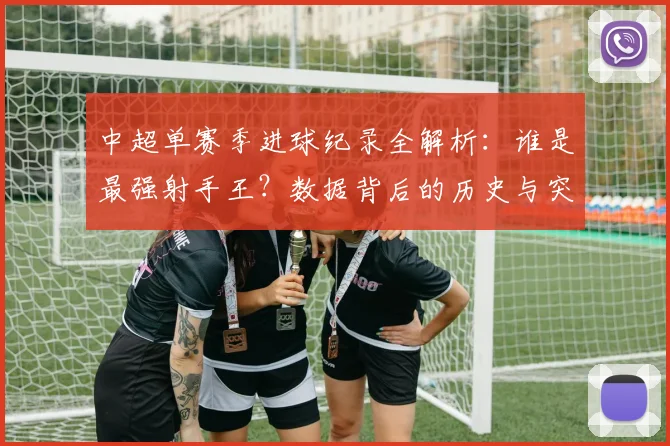 中超单赛季进球纪录全解析：谁是最强射手王？数据背后的历史与突破