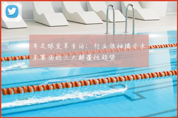 年足球变革专访：行业领袖揭示未来赛场的三大颠覆性趋势