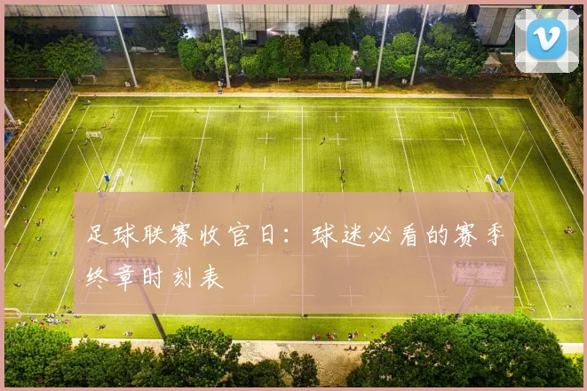 足球联赛收官日：球迷必看的赛季终章时刻表