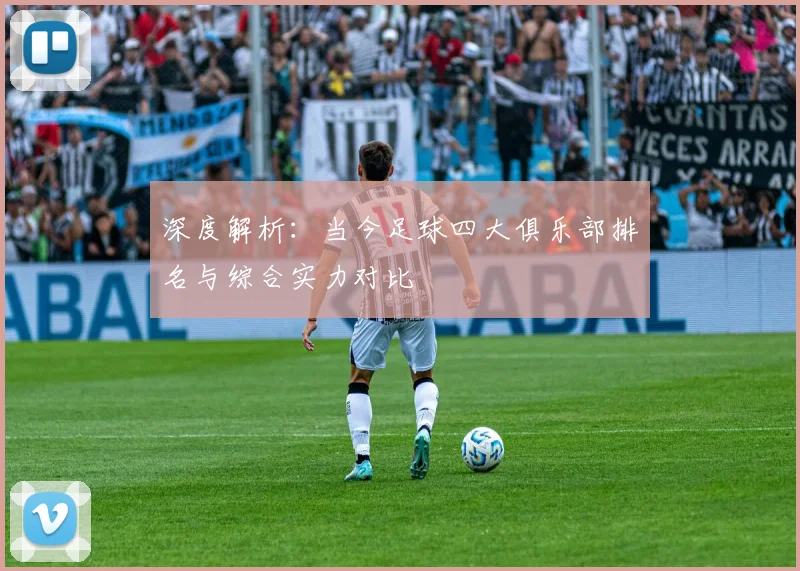 深度解析：当今足球四大俱乐部排名与综合实力对比