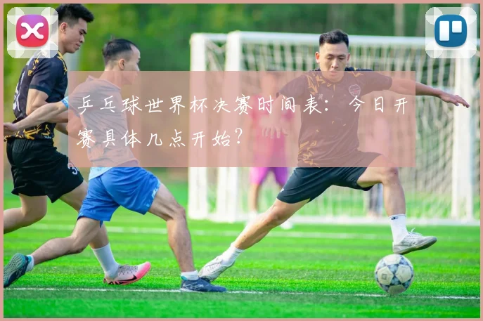 乒乓球世界杯决赛时间表：今日开赛具体几点开始？