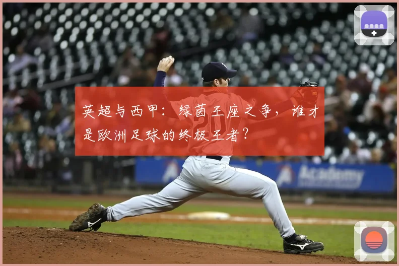英超与西甲:绿茵王座之争,谁才是欧洲足球的终极王者?