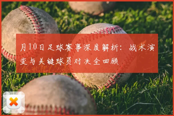 月10日足球赛事深度解析:战术演变与关键球员对决全回顾