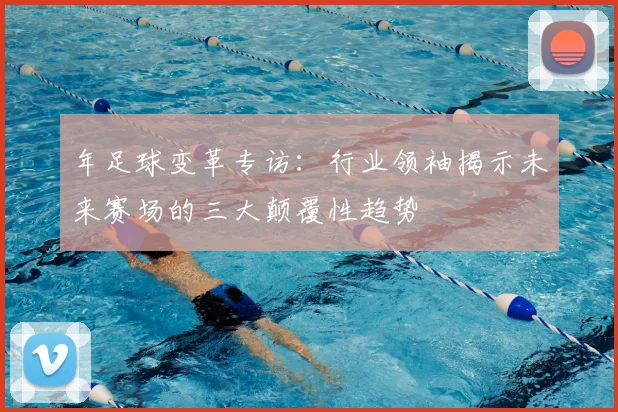 年足球变革专访：行业领袖揭示未来赛场的三大颠覆性趋势