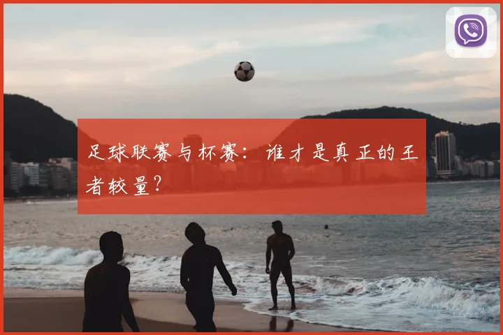 足球联赛与杯赛：谁才是真正的王者较量？