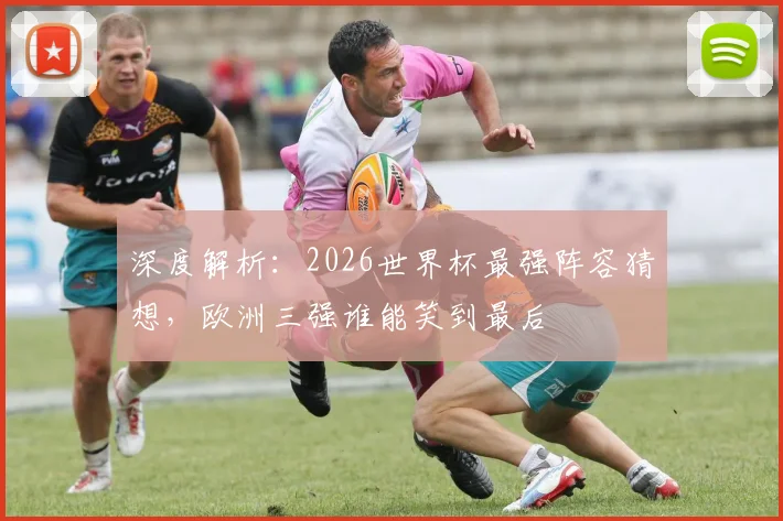 深度解析：2026世界杯最强阵容猜想，欧洲三强谁能笑到最后