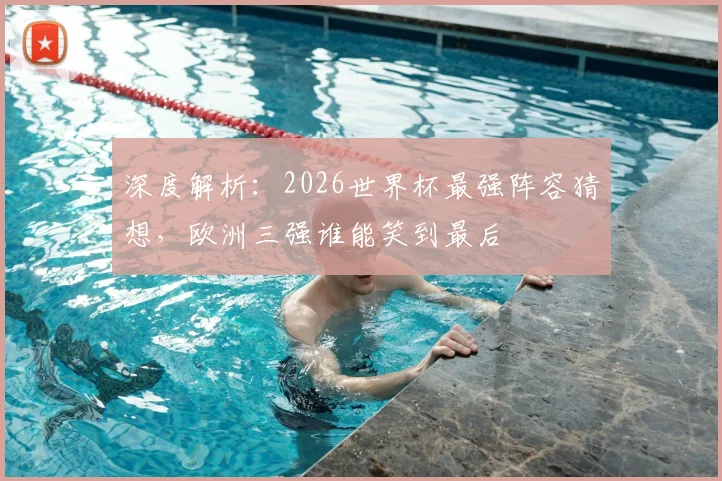 深度解析：2026世界杯最强阵容猜想，欧洲三强谁能笑到最后
