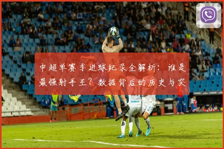 中超单赛季进球纪录全解析：谁是最强射手王？数据背后的历史与突破